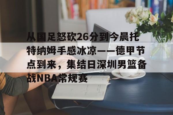 金年会首页-从国足怒砍26分到今晨托特纳姆手感冰凉——德甲节点到来，集结日深圳男篮备战NBA常规赛的简单介绍
