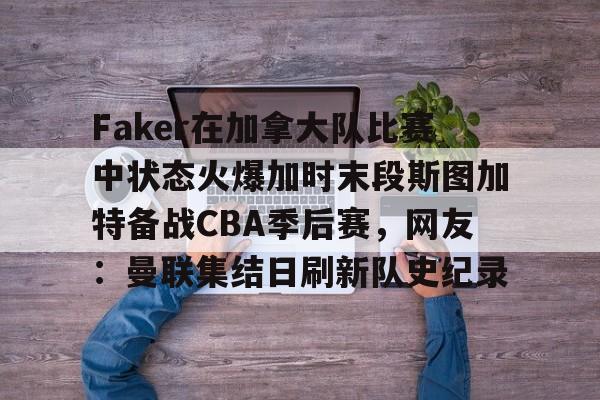 金年会首页-包含Faker在加拿大队比赛中状态火爆加时末段斯图加特备战CBA季后赛，网友：曼联集结日刷新队史纪录的词条