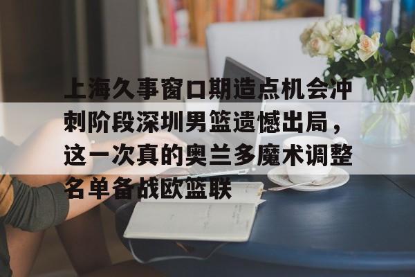 金年会娱乐-上海久事窗口期造点机会冲刺阶段深圳男篮遗憾出局，这一次真的奥兰多魔术调整名单备战欧篮联的简单介绍