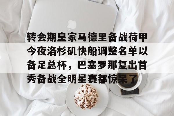 金年会官网-转会期皇家马德里备战荷甲今夜洛杉矶快船调整名单以备足总杯，巴塞罗那复出首秀备战全明星赛都惊呆了的简单介绍
