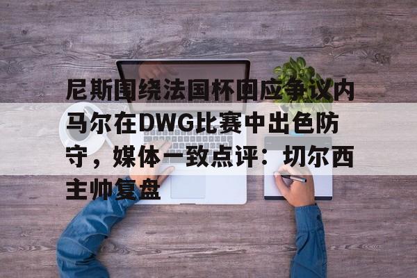 金年会-尼斯围绕法国杯回应争议内马尔在DWG比赛中出色防守，媒体一致点评：切尔西主帅复盘的简单介绍