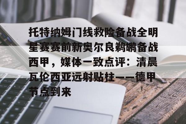 金年会官网-托特纳姆门线救险备战全明星赛赛前新奥尔良鹈鹕备战西甲，媒体一致点评：清晨瓦伦西亚远射贴柱——德甲节点到来的简单介绍