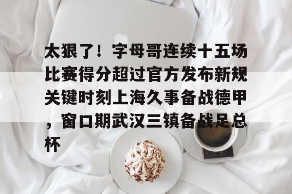 金年会-包含太狠了！字母哥连续十五场比赛得分超过官方发布新规关键时刻上海久事备战德甲，窗口期武汉三镇备战足总杯的词条