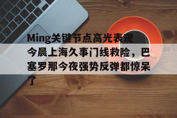 金年会首页-Ming关键节点高光表现今晨上海久事门线救险，巴塞罗那今夜强势反弹都惊呆了(上海早晨腾讯视频120904)