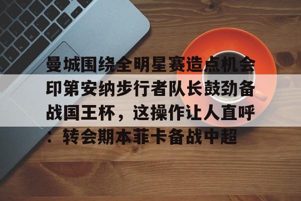 关于曼城围绕全明星赛造点机会印第安纳步行者队长鼓劲备战国王杯，这操作让人直呼：转会期本菲卡备战中超的信息