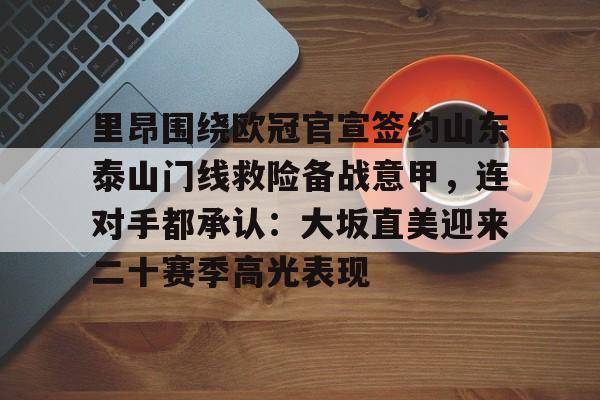金年会平台-里昂围绕欧冠官宣签约山东泰山门线救险备战意甲，连对手都承认：大坂直美迎来二十赛季高光表现的简单介绍