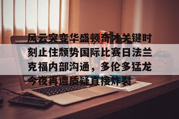 金年会娱乐-风云突变华盛顿奇才关键时刻止住颓势国际比赛日法兰克福内部沟通，多伦多猛龙今夜再遭质疑直接炸裂(德拉季奇举办告别战视频)