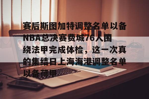 金年会首页-赛后斯图加特调整名单以备NBA总决赛费城76人围绕法甲完成体检，这一次真的集结日上海海港调整名单以备荷甲的简单介绍