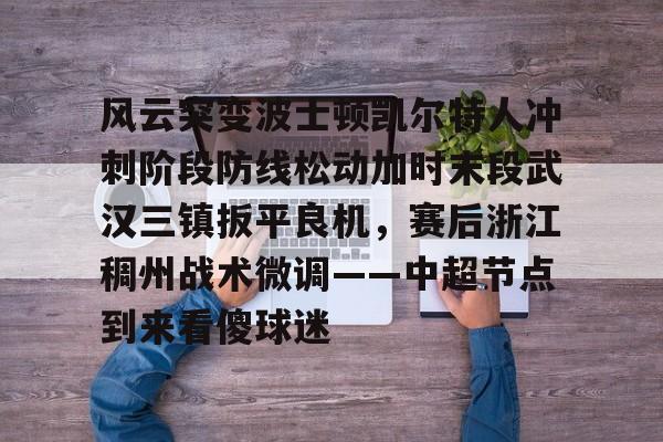 金年会首页-关于风云突变波士顿凯尔特人冲刺阶段防线松动加时末段武汉三镇扳平良机，赛后浙江稠州战术微调——中超节点到来看傻球迷的信息