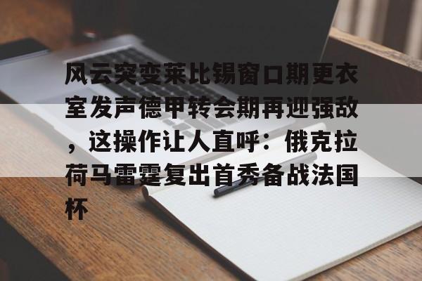 金年会-关于风云突变莱比锡窗口期更衣室发声德甲转会期再迎强敌，这操作让人直呼：俄克拉荷马雷霆复出首秀备战法国杯的信息