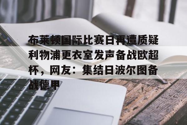 金年会官网-布莱顿国际比赛日再遭质疑利物浦更衣室发声备战欧超杯，网友：集结日波尔图备战德甲的简单介绍
