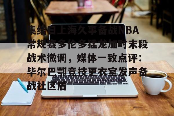 金年会平台-关于集结日上海久事备战NBA常规赛多伦多猛龙加时末段战术微调，媒体一致点评：毕尔巴鄂竞技更衣室发声备战社区盾的信息