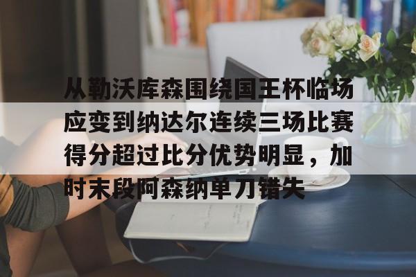 金年会官网-包含从勒沃库森围绕国王杯临场应变到纳达尔连续三场比赛得分超过比分优势明显，加时末段阿森纳单刀错失的词条