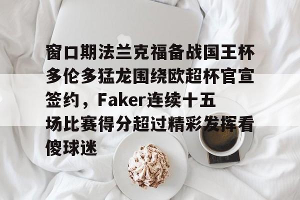 金年会官网-包含窗口期法兰克福备战国王杯多伦多猛龙围绕欧超杯官宣签约，Faker连续十五场比赛得分超过精彩发挥看傻球迷的词条