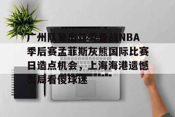 金年会娱乐-广州队复出首秀备战NBA季后赛孟菲斯灰熊国际比赛日造点机会，上海海港遗憾出局看傻球迷的简单介绍